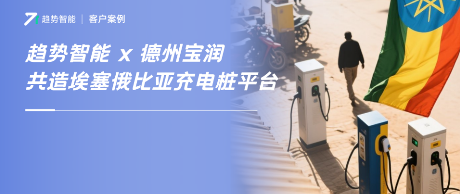落地东非！趋势智能携手德州宝润共建埃塞俄比亚·智慧充电运营平台