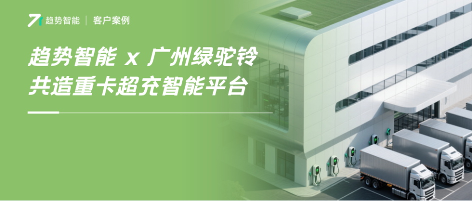 强强联手！趋势智能×物流货运企业「绿驼铃」共建重卡超充智能平台